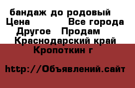 бандаж до родовый  › Цена ­ 1 000 - Все города Другое » Продам   . Краснодарский край,Кропоткин г.